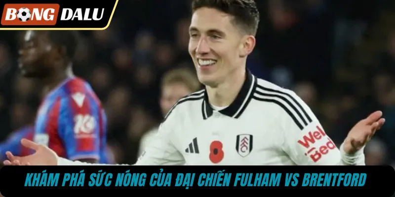 Khám phá sức nóng của đại chiến Fulham vs Brentford 